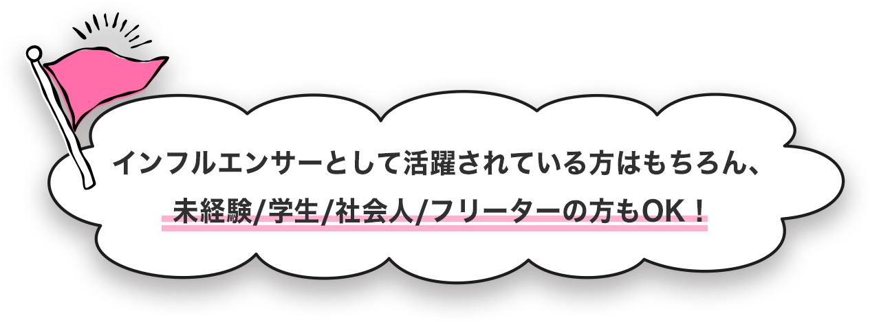 インフルエンサーとして活躍されている方はもちろん、未経験/学生/社会人/フリーターの方もOK！