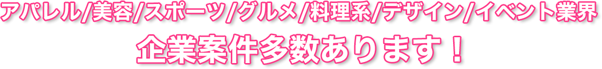 アパレル/美容/スポーツ/グルメ/料理系/デザイン/イベント業界 企業案件多数あります！