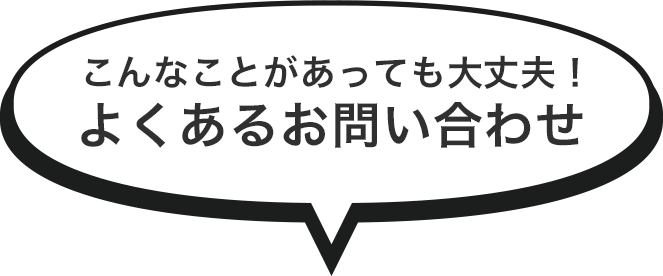 こんなことがあっても大丈夫！よくあるお問い合わせ